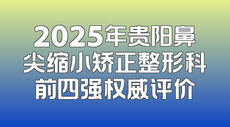 2025年贵阳鼻尖缩小矫正整形科前四强权威评价