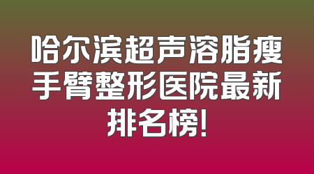 哈尔滨超声溶脂瘦手臂整形医院最新排名榜！