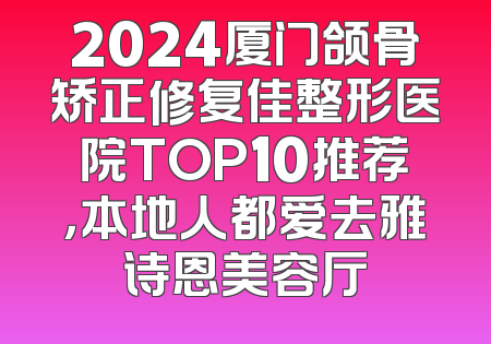 2024厦门颌骨矫正修复佳整形医院TOP10推荐，本地人都爱去雅诗恩美容厅