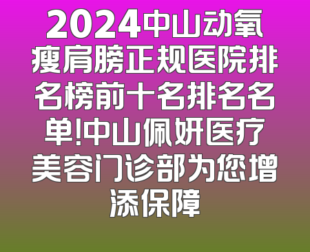 2024中山动氧瘦肩膀正规医院排名榜前十名排名名单！中山佩妍医疗美容门诊部为您增添保障