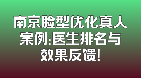 南京脸型优化真人案例：医生排名与效果反馈！