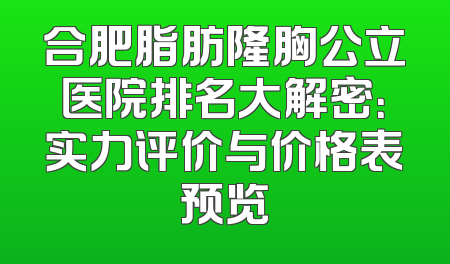 合肥脂肪隆胸公立医院排名大解密：实力评价与价格表预览