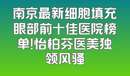 南京最新细胞填充眼部前十佳医院榜单！怡柏芬医美独领风骚