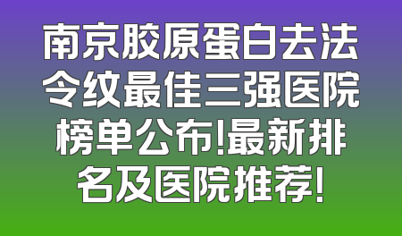 南京胶原蛋白去法令纹最佳三强医院榜单公布！最新排名及医院推荐！