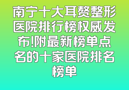 南宁十大耳赘整形医院排行榜权威发布！附最新榜单点名的十家医院排名榜单