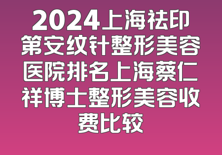 2024上海祛印第安纹针整形美容医院排名上海蔡仁祥博士整形美容收费比较