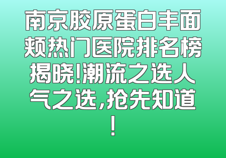 南京胶原蛋白丰面颊热门医院排名榜揭晓！潮流之选人气之选，抢先知道！