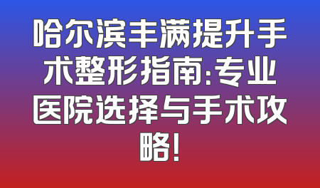 哈尔滨丰满提升手术整形指南：专业医院选择与手术攻略！