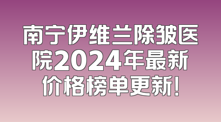 南宁伊维兰除皱医院2024年最新价格榜单更新！
