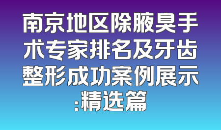 南京地区除腋臭手术专家排名及牙齿整形成功案例展示：精选篇