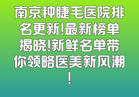 南京种睫毛医院排名更新！最新榜单揭晓！新鲜名单带你领略医美新风潮！