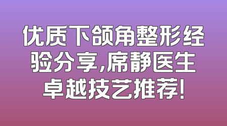 优质下颌角整形经验分享，席静医生卓越技艺推荐！