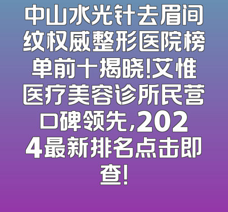 中山水光针去眉间纹权威整形医院榜单前十揭晓！艾惟医疗美容诊所民营口碑领先，2024最新排名点击即查！