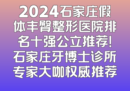 2024石家庄假体丰臀整形医院排名十强公立推荐！石家庄牙博士诊所专家大咖权威推荐