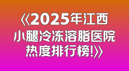 《2025年江西小腿冷冻溶脂医院热度排行榜！》