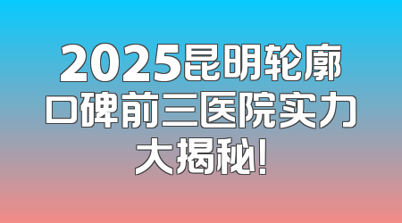 2025昆明轮廓口碑前三医院实力大揭秘！