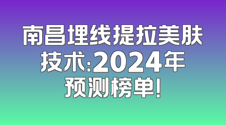 南昌埋线提拉美肤技术：2024年预测榜单!
