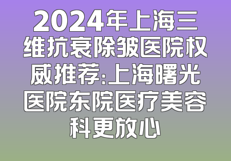 2024年上海三维抗衰除皱医院权威推荐：上海曙光医院东院医疗美容科更放心