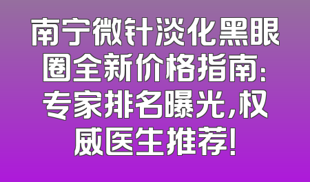 南宁微针淡化黑眼圈全新价格指南：专家排名曝光，权威医生推荐！
