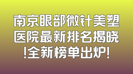 南京眼部微针美塑医院最新排名揭晓！全新榜单出炉！