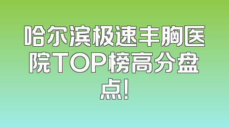哈尔滨极速丰胸医院TOP榜高分盘点！