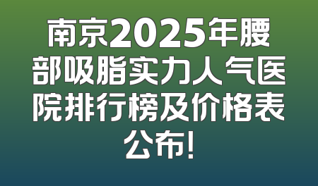 南京2025年腰部吸脂实力人气医院排行榜及价格表公布！