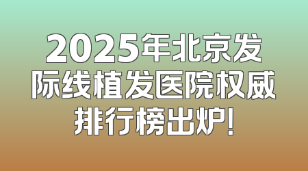 2025年北京发际线植发医院权威排行榜出炉！