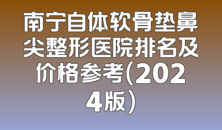 南宁自体软骨垫鼻尖整形医院排名及价格参考（2024版）