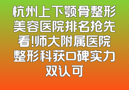 杭州上下颚骨整形美容医院排名抢先看！师大附属医院整形科获口碑实力双认可
