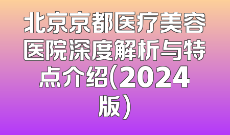 北京京都医疗美容医院深度解析与特点介绍（2024版）