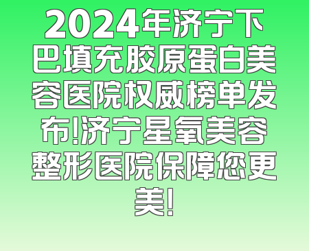 2024年济宁下巴填充胶原蛋白美容医院权威榜单发布！济宁星氧美容整形医院保障您更美！