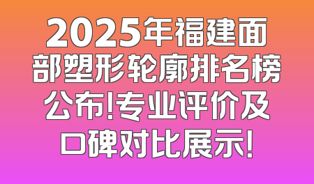 2025年福建面部塑形轮廓排名榜公布！专业评价及口碑对比展示！