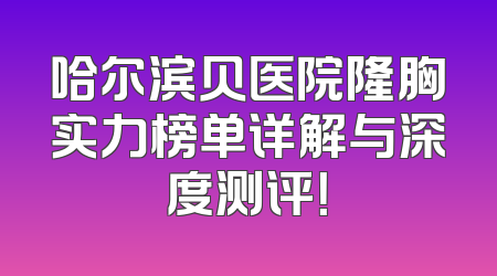 哈尔滨贝医院隆胸实力榜单详解与深度测评！