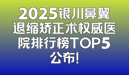 2025银川鼻翼退缩矫正术权威医院排行榜TOP5公布！