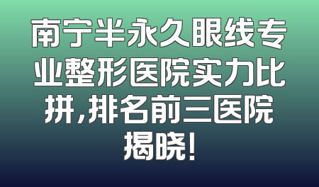 南宁半永久眼线专业整形医院实力比拼，排名前三医院揭晓！