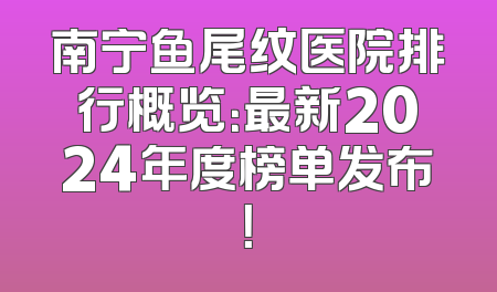南宁鱼尾纹医院排行概览：最新2024年度榜单发布！