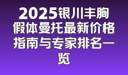 2025银川丰胸假体曼托最新价格指南与专家排名一览