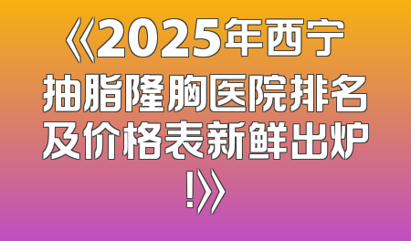 《2025年西宁抽脂隆胸医院排名及价格表新鲜出炉！》