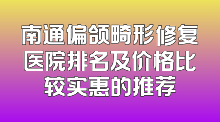 南通偏颌畸形修复医院排名及价格比较实惠的推荐