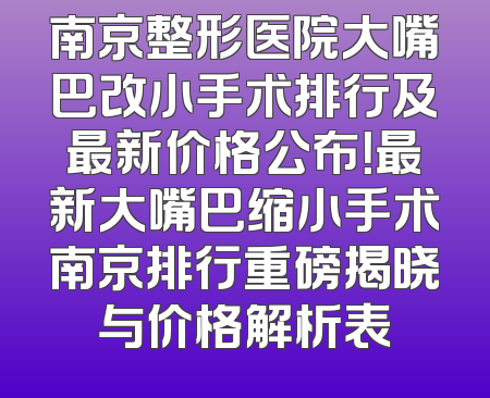 南京整形医院大嘴巴改小手术排行及最新价格公布！最新大嘴巴缩小手术南京排行重磅揭晓与价格解析表