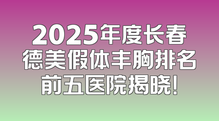 2025年度长春德美假体丰胸排名前五医院揭晓！
