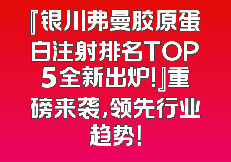『银川弗曼胶原蛋白注射排名TOP5全新出炉！』重磅来袭，领先行业趋势！