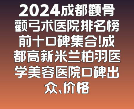 2024成都颧骨颧弓术医院排名榜前十口碑集合！成都高新米兰柏羽医学美容医院口碑出众、价格