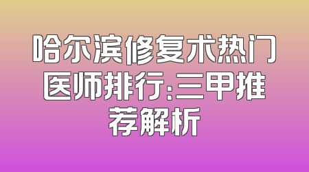 哈尔滨修复术热门医师排行：三甲推荐解析