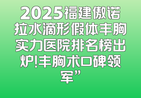 2025福建傲诺拉水滴形假体丰胸实力医院排名榜出炉！丰胸术口碑领军”