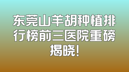 东莞山羊胡种植排行榜前三医院重磅揭晓！