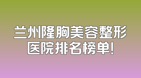 兰州隆胸美容整形医院排名榜单！