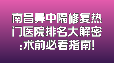 南昌鼻中隔修复热门医院排名大解密：术前必看指南！