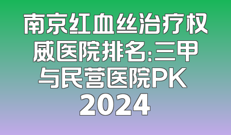 南京红血丝治疗权威医院排名：三甲与民营医院PK 2024