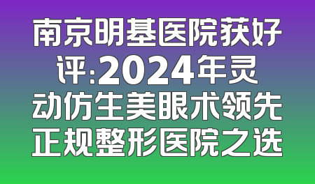 南京明基医院获好评：2024年灵动仿生美眼术领先正规整形医院之选